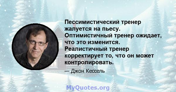 Пессимистический тренер жалуется на пьесу. Оптимистичный тренер ожидает, что это изменится. Реалистичный тренер корректирует то, что он может контролировать.