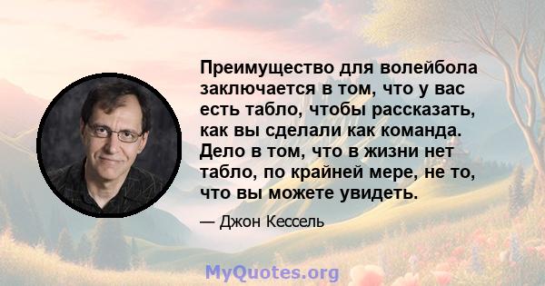 Преимущество для волейбола заключается в том, что у вас есть табло, чтобы рассказать, как вы сделали как команда. Дело в том, что в жизни нет табло, по крайней мере, не то, что вы можете увидеть.