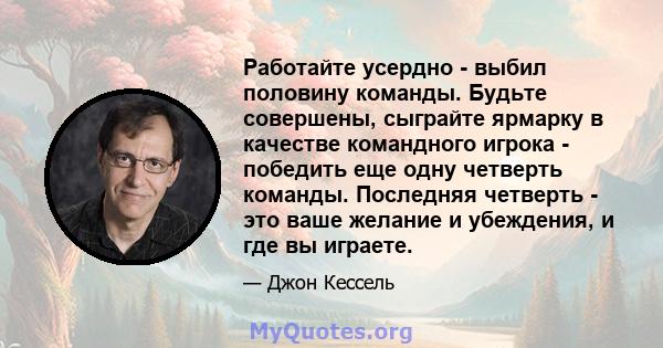 Работайте усердно - выбил половину команды. Будьте совершены, сыграйте ярмарку в качестве командного игрока - победить еще одну четверть команды. Последняя четверть - это ваше желание и убеждения, и где вы играете.