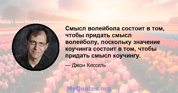 Смысл волейбола состоит в том, чтобы придать смысл волейболу, поскольку значение коучинга состоит в том, чтобы придать смысл коучингу.