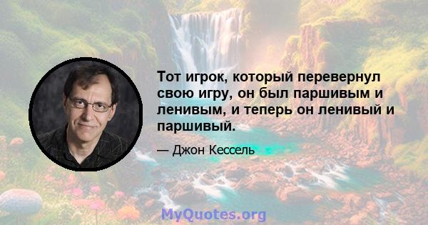 Тот игрок, который перевернул свою игру, он был паршивым и ленивым, и теперь он ленивый и паршивый.