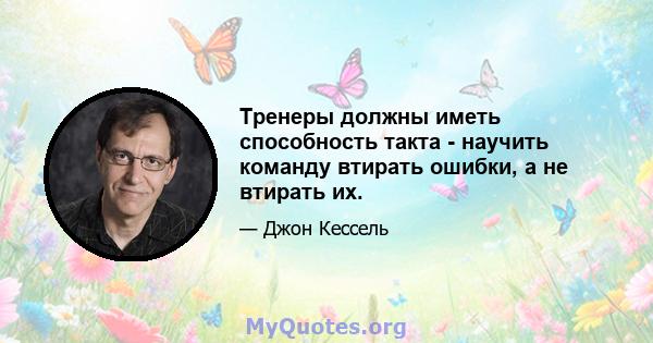 Тренеры должны иметь способность такта - научить команду втирать ошибки, а не втирать их.