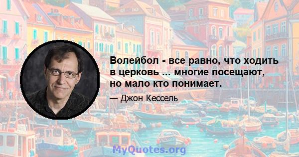 Волейбол - все равно, что ходить в церковь ... многие посещают, но мало кто понимает.