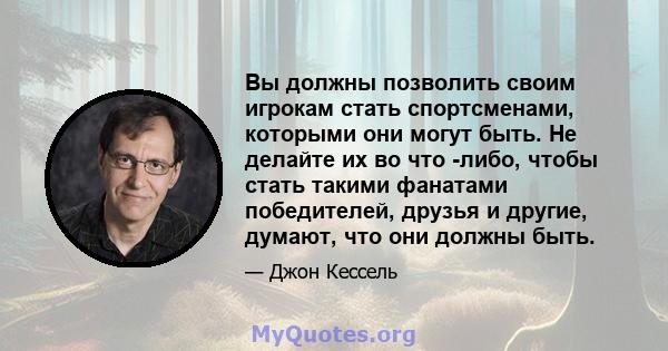 Вы должны позволить своим игрокам стать спортсменами, которыми они могут быть. Не делайте их во что -либо, чтобы стать такими фанатами победителей, друзья и другие, думают, что они должны быть.