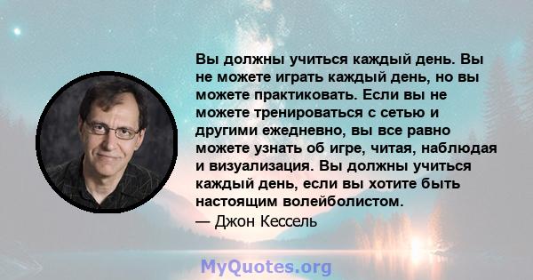 Вы должны учиться каждый день. Вы не можете играть каждый день, но вы можете практиковать. Если вы не можете тренироваться с сетью и другими ежедневно, вы все равно можете узнать об игре, читая, наблюдая и визуализация. 