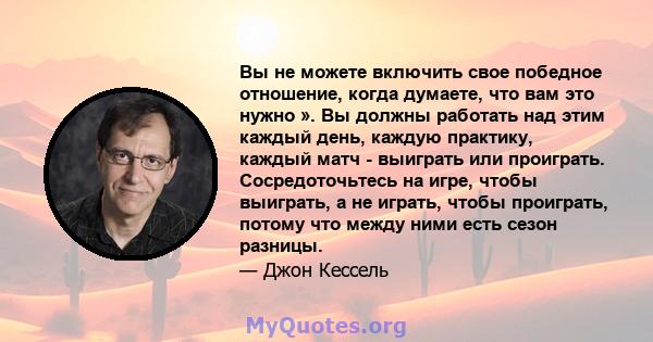 Вы не можете включить свое победное отношение, когда думаете, что вам это нужно ». Вы должны работать над этим каждый день, каждую практику, каждый матч - выиграть или проиграть. Сосредоточьтесь на игре, чтобы выиграть, 