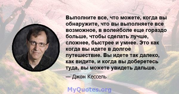 Выполните все, что можете, когда вы обнаружите, что вы выполняете все возможное, в волейболе еще гораздо больше, чтобы сделать лучше, сложнее, быстрее и умнее. Это как когда вы идете в долгое путешествие. Вы идете так