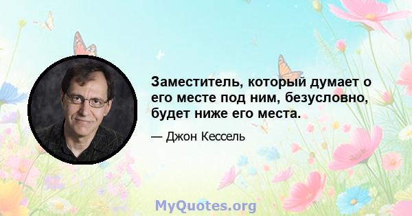 Заместитель, который думает о его месте под ним, безусловно, будет ниже его места.