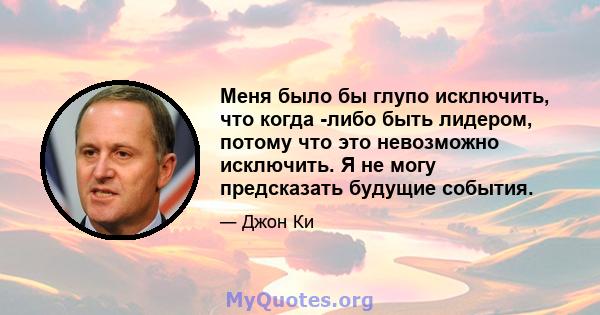 Меня было бы глупо исключить, что когда -либо быть лидером, потому что это невозможно исключить. Я не могу предсказать будущие события.