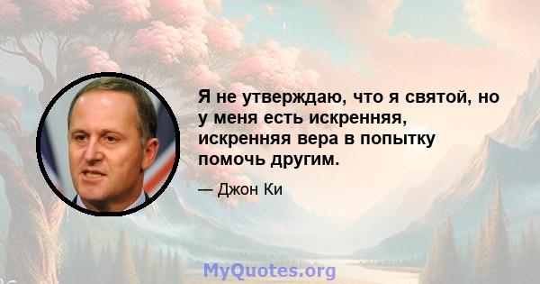 Я не утверждаю, что я святой, но у меня есть искренняя, искренняя вера в попытку помочь другим.