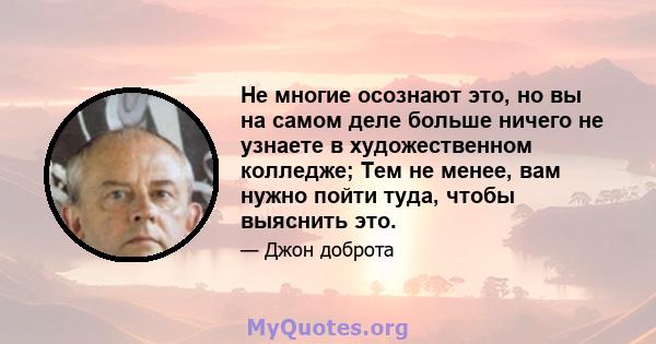 Не многие осознают это, но вы на самом деле больше ничего не узнаете в художественном колледже; Тем не менее, вам нужно пойти туда, чтобы выяснить это.