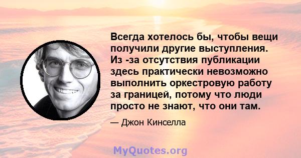 Всегда хотелось бы, чтобы вещи получили другие выступления. Из -за отсутствия публикации здесь практически невозможно выполнить оркестровую работу за границей, потому что люди просто не знают, что они там.