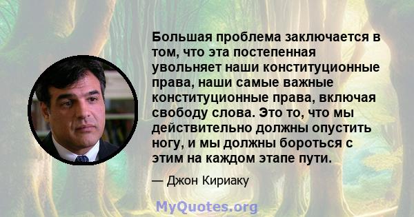 Большая проблема заключается в том, что эта постепенная увольняет наши конституционные права, наши самые важные конституционные права, включая свободу слова. Это то, что мы действительно должны опустить ногу, и мы