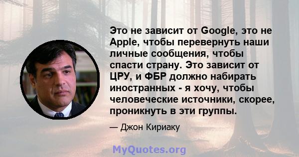 Это не зависит от Google, это не Apple, чтобы перевернуть наши личные сообщения, чтобы спасти страну. Это зависит от ЦРУ, и ФБР должно набирать иностранных - я хочу, чтобы человеческие источники, скорее, проникнуть в