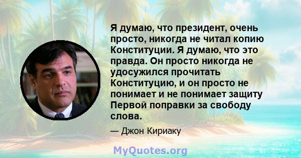 Я думаю, что президент, очень просто, никогда не читал копию Конституции. Я думаю, что это правда. Он просто никогда не удосужился прочитать Конституцию, и он просто не понимает и не понимает защиту Первой поправки за