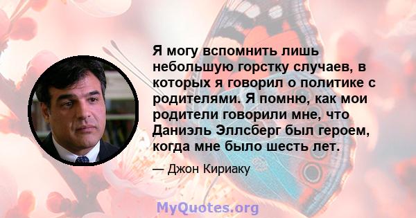 Я могу вспомнить лишь небольшую горстку случаев, в которых я говорил о политике с родителями. Я помню, как мои родители говорили мне, что Даниэль Эллсберг был героем, когда мне было шесть лет.