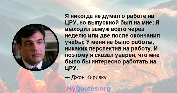 Я никогда не думал о работе на ЦРУ, но выпускной был на мне; Я выходил замуж всего через неделю или две после окончания учебы; У меня не было работы, никаких перспектив на работу. И поэтому я сказал уверен, что мне было 