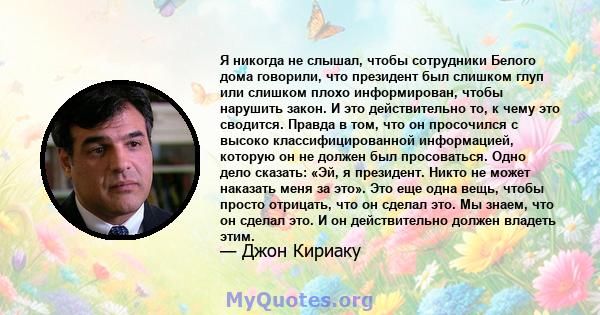 Я никогда не слышал, чтобы сотрудники Белого дома говорили, что президент был слишком глуп или слишком плохо информирован, чтобы нарушить закон. И это действительно то, к чему это сводится. Правда в том, что он