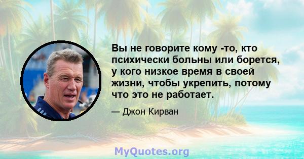 Вы не говорите кому -то, кто психически больны или борется, у кого низкое время в своей жизни, чтобы укрепить, потому что это не работает.