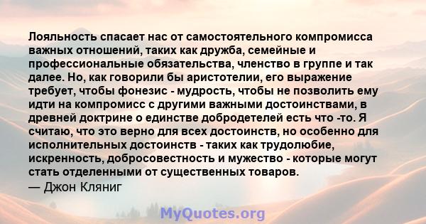 Лояльность спасает нас от самостоятельного компромисса важных отношений, таких как дружба, семейные и профессиональные обязательства, членство в группе и так далее. Но, как говорили бы аристотелии, его выражение