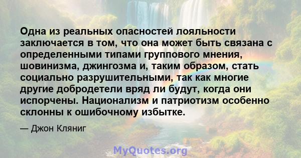 Одна из реальных опасностей лояльности заключается в том, что она может быть связана с определенными типами группового мнения, шовинизма, джингозма и, таким образом, стать социально разрушительными, так как многие