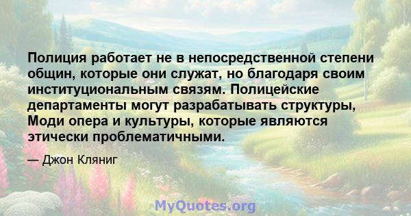 Полиция работает не в непосредственной степени общин, которые они служат, но благодаря своим институциональным связям. Полицейские департаменты могут разрабатывать структуры, Моди опера и культуры, которые являются