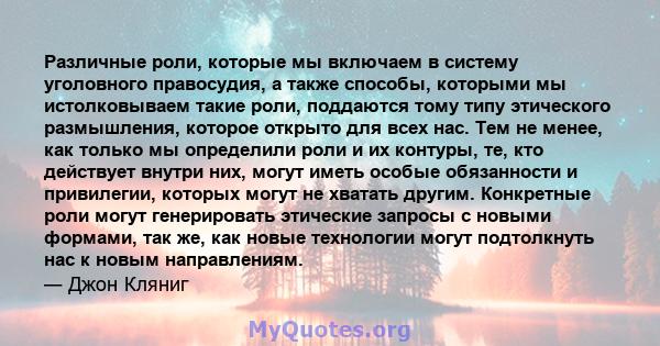 Различные роли, которые мы включаем в систему уголовного правосудия, а также способы, которыми мы истолковываем такие роли, поддаются тому типу этического размышления, которое открыто для всех нас. Тем не менее, как