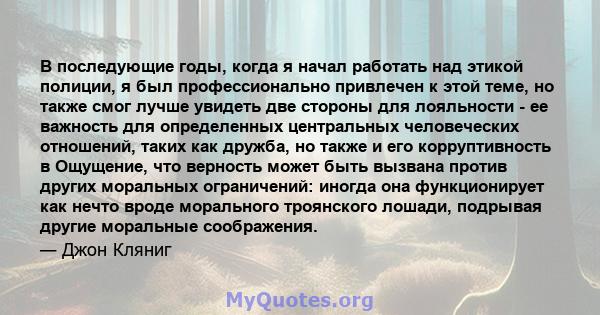 В последующие годы, когда я начал работать над этикой полиции, я был профессионально привлечен к этой теме, но также смог лучше увидеть две стороны для лояльности - ее важность для определенных центральных человеческих