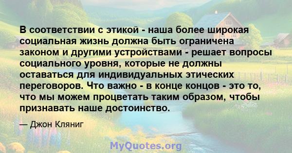 В соответствии с этикой - наша более широкая социальная жизнь должна быть ограничена законом и другими устройствами - решает вопросы социального уровня, которые не должны оставаться для индивидуальных этических