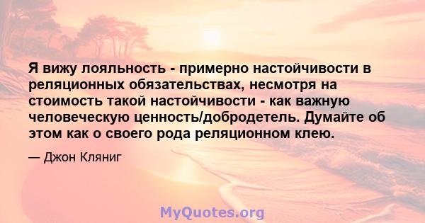 Я вижу лояльность - примерно настойчивости в реляционных обязательствах, несмотря на стоимость такой настойчивости - как важную человеческую ценность/добродетель. Думайте об этом как о своего рода реляционном клею.