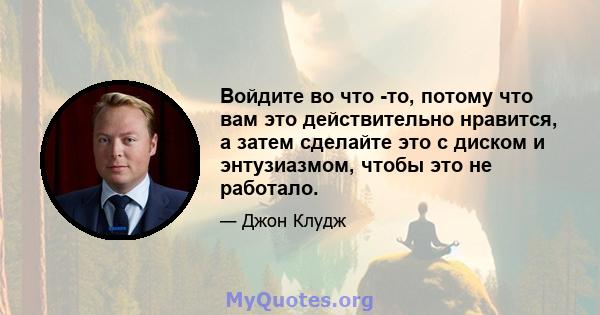 Войдите во что -то, потому что вам это действительно нравится, а затем сделайте это с диском и энтузиазмом, чтобы это не работало.