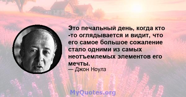 Это печальный день, когда кто -то оглядывается и видит, что его самое большое сожаление стало одними из самых неотъемлемых элементов его мечты.