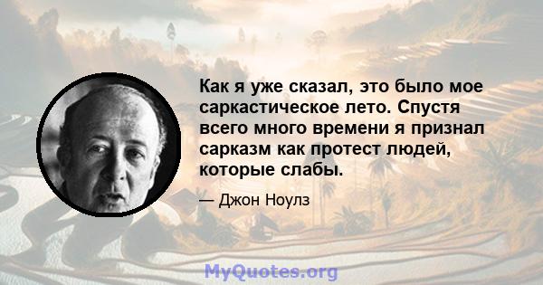 Как я уже сказал, это было мое саркастическое лето. Спустя всего много времени я признал сарказм как протест людей, которые слабы.