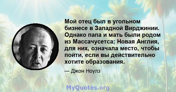 Мой отец был в угольном бизнесе в Западной Вирджинии. Однако папа и мать были родом из Массачусетса; Новая Англия, для них, означала место, чтобы пойти, если вы действительно хотите образования.