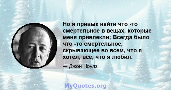 Но я привык найти что -то смертельное в вещах, которые меня привлекли; Всегда было что -то смертельное, скрывающее во всем, что я хотел, все, что я любил.