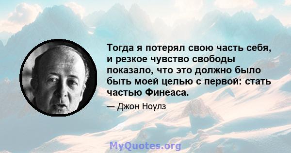 Тогда я потерял свою часть себя, и резкое чувство свободы показало, что это должно было быть моей целью с первой: стать частью Финеаса.