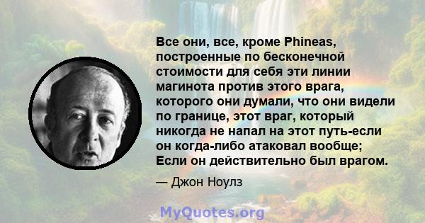 Все они, все, кроме Phineas, построенные по бесконечной стоимости для себя эти линии магинота против этого врага, которого они думали, что они видели по границе, этот враг, который никогда не напал на этот путь-если он