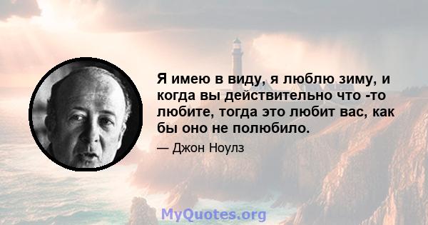 Я имею в виду, я люблю зиму, и когда вы действительно что -то любите, тогда это любит вас, как бы оно не полюбило.