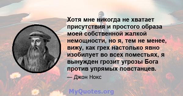 Хотя мне никогда не хватает присутствия и простого образа моей собственной жалкой немощности, но я, тем не менее, вижу, как грех настолько явно изобилует во всех поместьях, я вынужден грозит угрозы Бога против упрямых