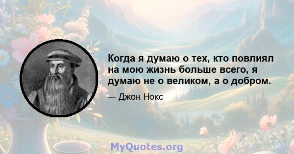 Когда я думаю о тех, кто повлиял на мою жизнь больше всего, я думаю не о великом, а о добром.