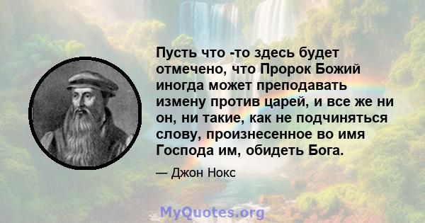 Пусть что -то здесь будет отмечено, что Пророк Божий иногда может преподавать измену против царей, и все же ни он, ни такие, как не подчиняться слову, произнесенное во имя Господа им, обидеть Бога.