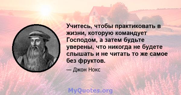 Учитесь, чтобы практиковать в жизни, которую командует Господом, а затем будьте уверены, что никогда не будете слышать и не читать то же самое без фруктов.