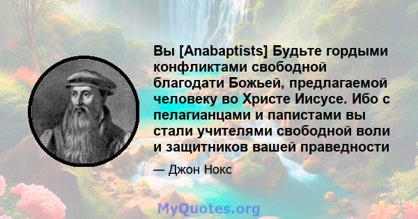 Вы [Anabaptists] Будьте гордыми конфликтами свободной благодати Божьей, предлагаемой человеку во Христе Иисусе. Ибо с пелагианцами и папистами вы стали учителями свободной воли и защитников вашей праведности