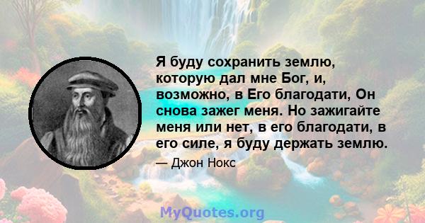 Я буду сохранить землю, которую дал мне Бог, и, возможно, в Его благодати, Он снова зажег меня. Но зажигайте меня или нет, в его благодати, в его силе, я буду держать землю.