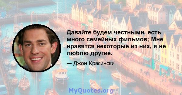 Давайте будем честными, есть много семейных фильмов; Мне нравятся некоторые из них, я не люблю другие.