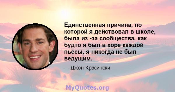 Единственная причина, по которой я действовал в школе, была из -за сообщества, как будто я был в хоре каждой пьесы, я никогда не был ведущим.