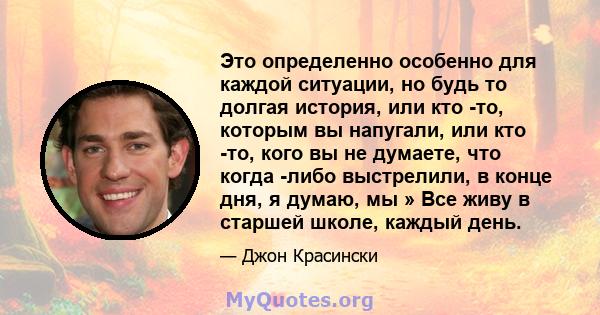 Это определенно особенно для каждой ситуации, но будь то долгая история, или кто -то, которым вы напугали, или кто -то, кого вы не думаете, что когда -либо выстрелили, в конце дня, я думаю, мы » Все живу в старшей