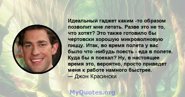 Идеальный гаджет каким -то образом позволит мне летать. Разве это не то, что хотят? Это также готовило бы чертовски хорошую микроволновую пиццу. Итак, во время полета у вас было что -нибудь поесть - еда в полете. Куда