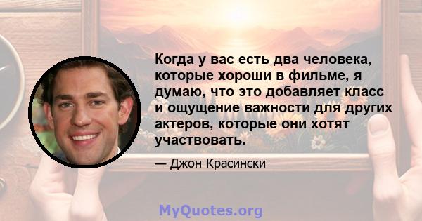 Когда у вас есть два человека, которые хороши в фильме, я думаю, что это добавляет класс и ощущение важности для других актеров, которые они хотят участвовать.