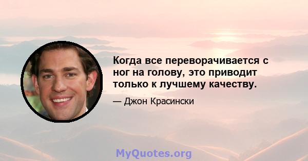 Когда все переворачивается с ног на голову, это приводит только к лучшему качеству.